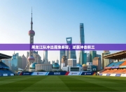 黑龙江队冲出魔鬼赛程，逆袭冲击前三