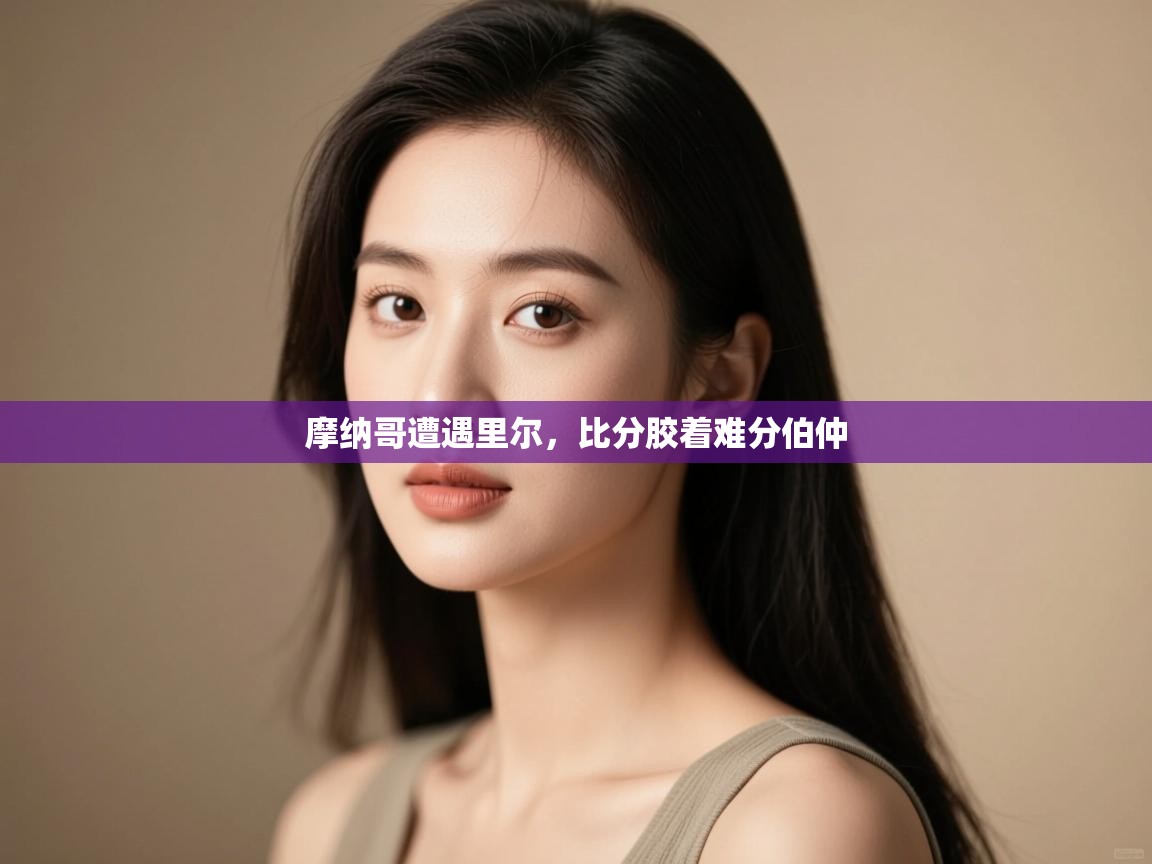 摩纳哥遭遇里尔，比分胶着难分伯仲  第2张