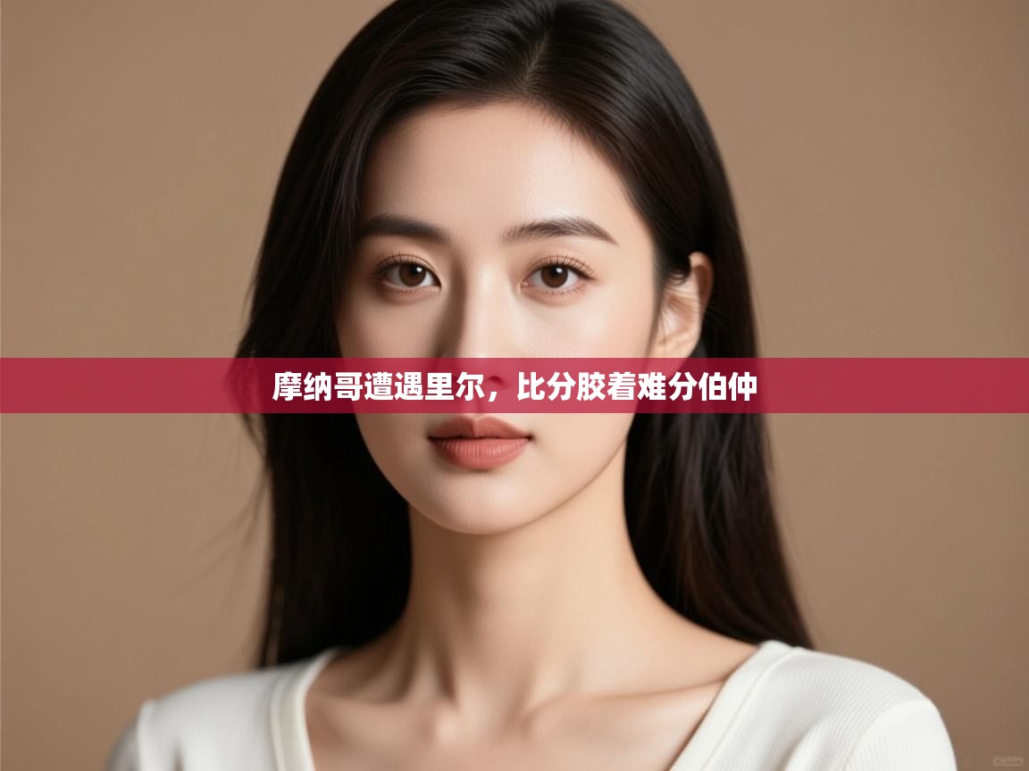 摩纳哥遭遇里尔，比分胶着难分伯仲  第1张