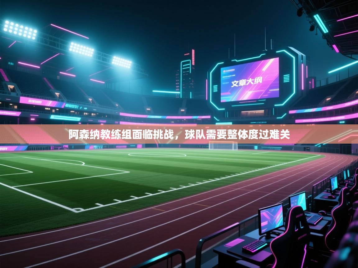 阿森纳教练组面临挑战,球队需要整体度过难关 第2张