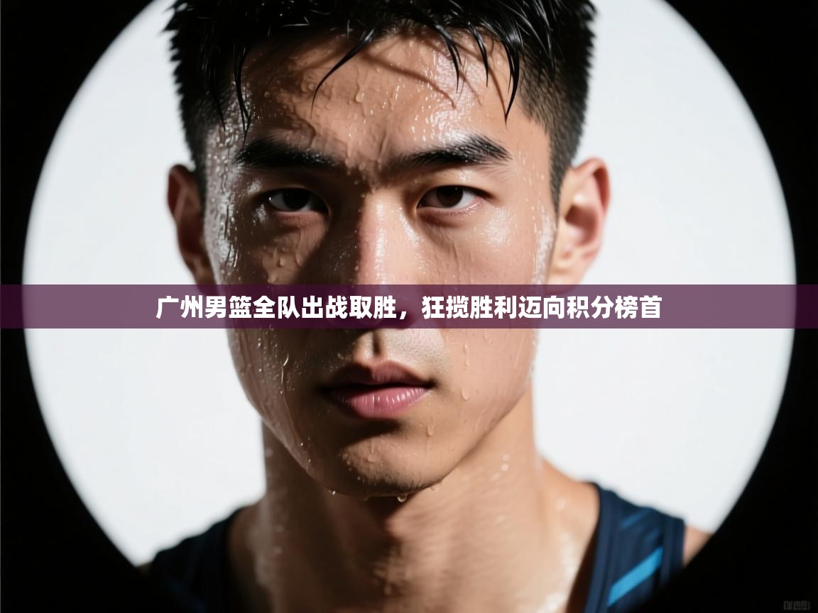 广州男篮全队出战取胜，狂揽胜利迈向积分榜首  第1张