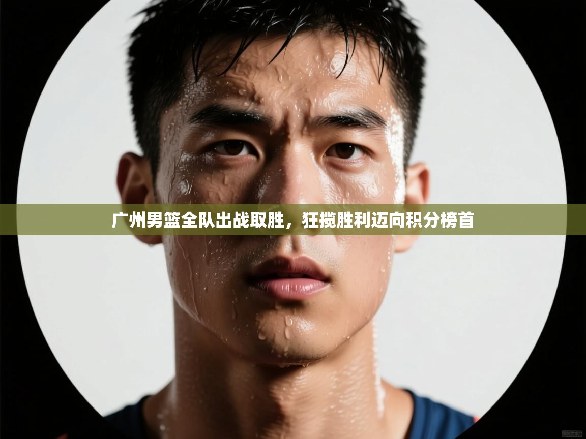 广州男篮全队出战取胜，狂揽胜利迈向积分榜首  第2张