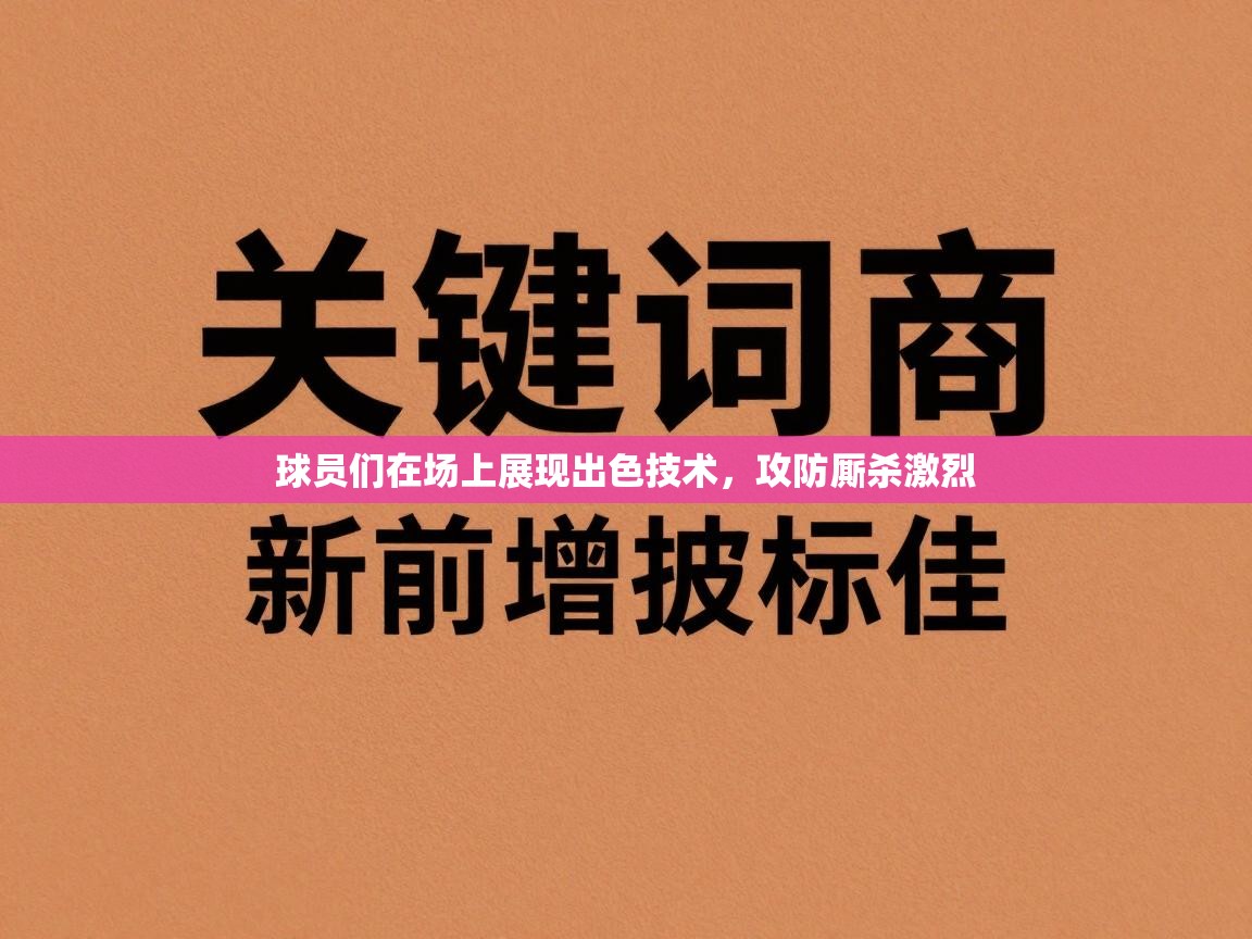 球员们在场上展现出色技术,攻防厮杀激烈 第2张